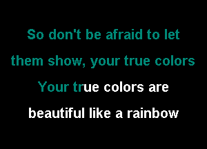 So don't be afraid to let
them show, your true colors
Your true colors are

beautiful like a rainbow