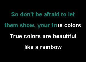 So don't be afraid to let

them show, your true colors

True colors are beautiful

like a rainbow