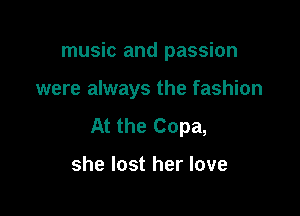 music and passion

were always the fashion

At the Copa,

she lost her love