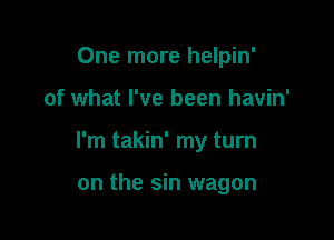 One more helpin'

of what I've been havin'

I'm takin' my turn

on the sin wagon