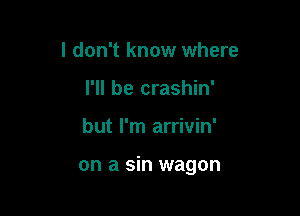 I don't know where
I'll be crashin'

but I'm arrivin'

on a sin wagon