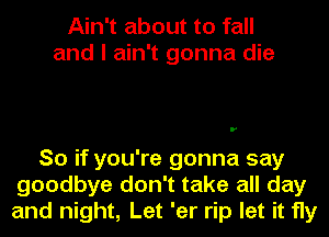 Ain't about to fall
and I ain't gonna die

So if you're gonna say
goodbye don't take all day
and night, Let 'er rip let it fly