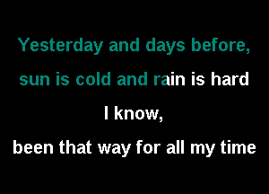 Yesterday and days before,
sun is cold and rain is hard
I know,

been that way for all my time