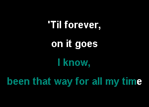 'Til forever,
on it goes

I know,

been that way for all my time