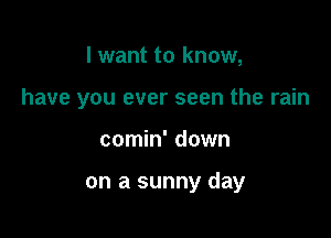 I want to know,
have you ever seen the rain

comin' down

on a sunny day