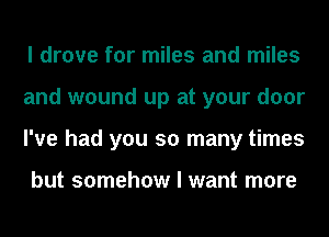 I drove for miles and miles
and wound up at your door
I've had you so many times

but somehow I want more