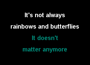 It's not always

rainbows and butterflies
It doesn't

matter anymore
