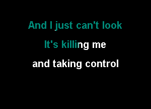 And Ijust can't look

It's killing me

and taking control