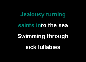 Jealousy turning

saints into the sea

Swimming through

sick lullabies