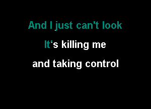 And Ijust can't look

It's killing me

and taking control
