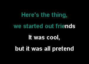 Here's the thing,
we started out friends

It was cool,

but it was all pretend