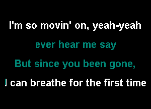 I'm so movin' on, yeah-yeah
ever hear me say
But since you been gone,

I can breathe for the first time