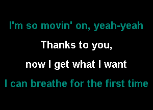 I'm so movin' on, yeah-yeah

Thanks to you,
now I get what I want

I can breathe for the first time