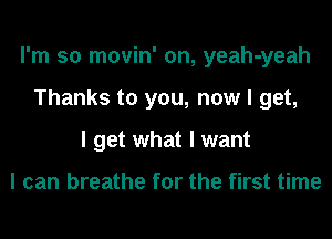 I'm so movin' on, yeah-yeah
Thanks to you, now I get,
I get what I want

I can breathe for the first time