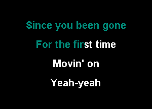 Since you been gone

For the first time
Movin' on

Yeah-yeah