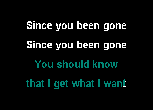 Since you been gone
Since you been gone

You should know

that I get what I want