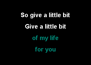 So give a little bit

Give a little bit
of my life

for you