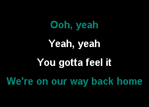 Ooh, yeah
Yeah, yeah

You gotta feel it

We're on our way back home