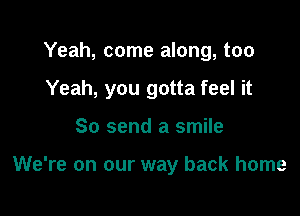 Yeah, come along, too

Yeah, you gotta feel it

So send a smile

We're on our way back home