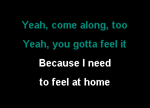 Yeah, come along, too

Yeah, you gotta feel it
Because I need

to feel at home