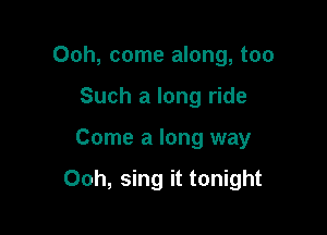 Ooh, come along, too
Such a long ride

Come a long way

Ooh, sing it tonight