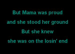 But Mama was proud

and she stood her ground

But she knew

she was on the losin' end