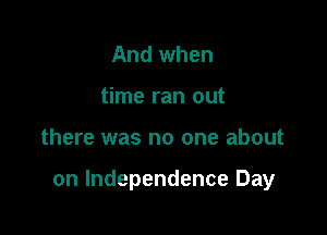 And when
time ran out

there was no one about

on Independence Day