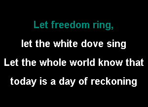 Let freedom ring,
let the white dove sing
Let the whole world know that

today is a day of reckoning