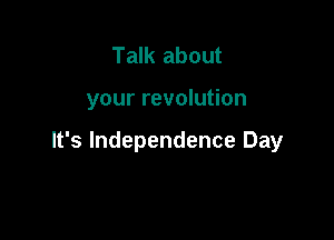 Talk about

your revolution

It's Independence Day