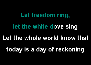 Let freedom ring,
let the white dove sing
Let the whole world know that

today is a day of reckoning