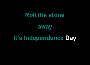 Roll the stone

away

It's Independence Day