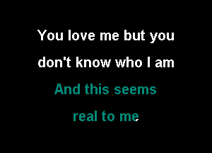 You love me but you

don't know who I am
And this seems

real to me