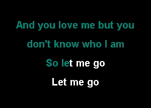And you love me but you

don't know who I am

So let me go

Let me go