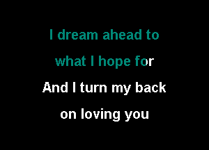 I dream ahead to

what I hope for

And I turn my back

on loving you