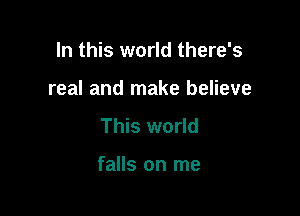 In this world there's

real and make believe

This world

falls on me