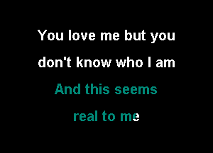 You love me but you

don't know who I am
And this seems

real to me