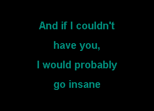 And ifl couldn't

have you,

I would probably

goinsane