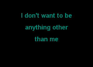I don't want to be

anything other

than me