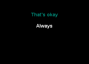 That's okay

Always