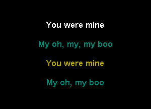You were mine
My oh, my, my boo

You were mine

My oh, my boo