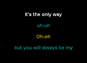 It's the only way
uh-uh

Oh-oh

but you will always be my