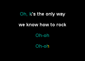 Oh, it's the only way

we know how to rock
Oh-oh

Oh-oh