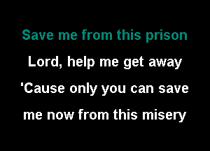 Save me from this prison
Lord, help me get away
'Cause only you can save

me now from this misery