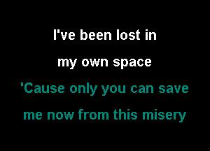 I've been lost in

my own space

'Cause only you can save

me now from this misery