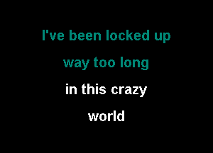 I've been locked up

way too long

in this crazy

world