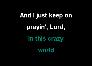 And Ijust keep on

prayin', Lord,
in this crazy

world