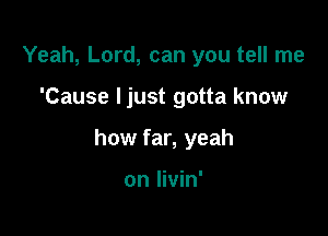 Yeah, Lord, can you tell me

'Cause Ijust gotta know

how far, yeah

on livin'