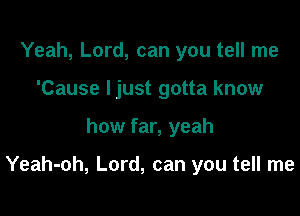 Yeah, Lord, can you tell me
'Cause Ijust gotta know

how far, yeah

Yeah-oh, Lord, can you tell me