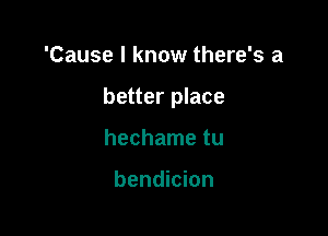 'Cause I know there's a

better place

hechame tu

bendicion