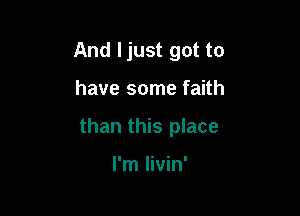 And Ijust got to

have some faith

than this place

I'm livin'